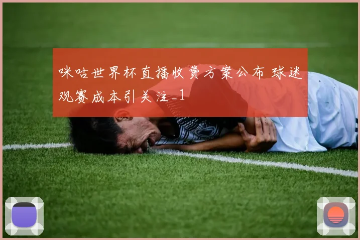 咪咕世界杯直播收费方案公布 球迷观赛成本引关注_1