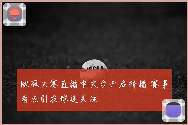 欧冠决赛直播中央台开启转播 赛事看点引发球迷关注