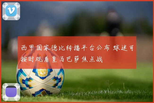 西甲国家德比转播平台公布 球迷可按时观看皇马巴萨焦点战