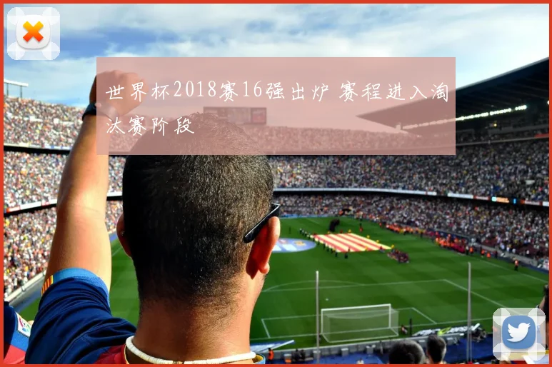 世界杯2018赛16强出炉 赛程进入淘汰赛阶段
