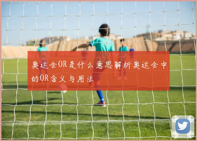 奥运会OR是什么意思解析奥运会中的OR含义与用法