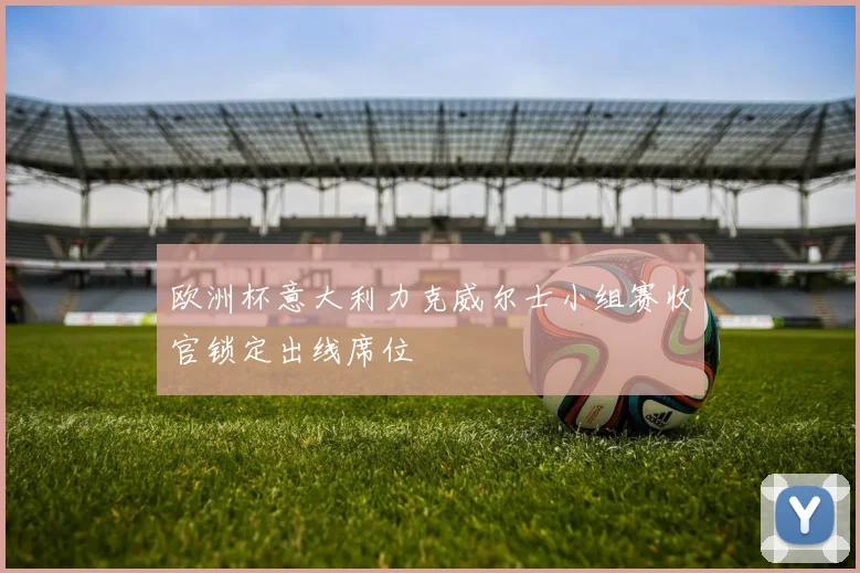 欧洲杯意大利力克威尔士小组赛收官锁定出线席位