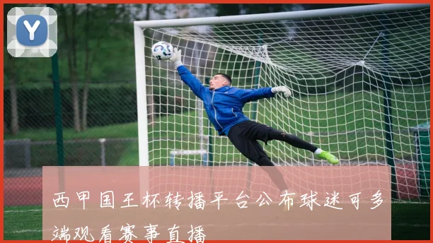 西甲国王杯转播平台公布球迷可多端观看赛事直播