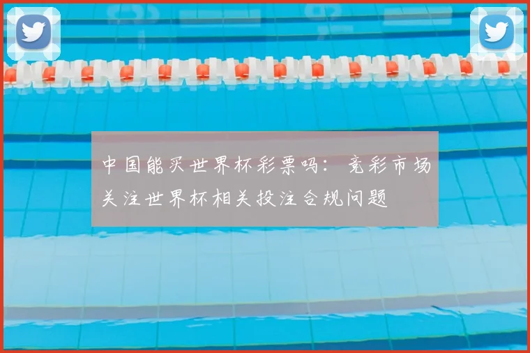 中国能买世界杯彩票吗：竞彩市场关注世界杯相关投注合规问题