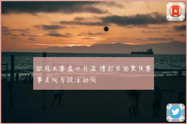 欧冠决赛盘口升温 博彩市场聚焦赛事走向与投注动向