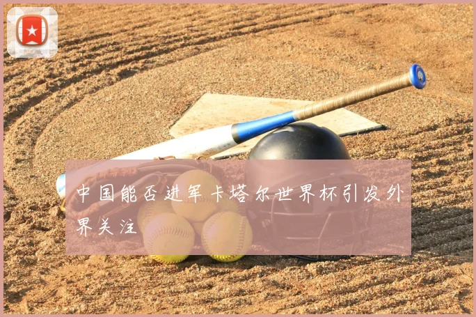 中国能否进军卡塔尔世界杯引发外界关注