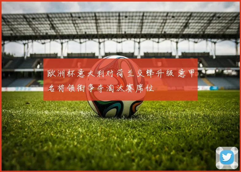 欧洲杯意大利对荷兰交锋升级 意甲名将领衔争夺淘汰赛席位