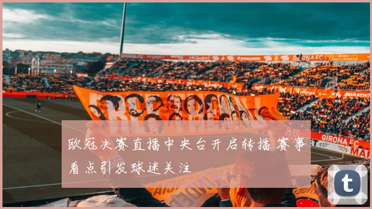欧冠决赛直播中央台开启转播 赛事看点引发球迷关注