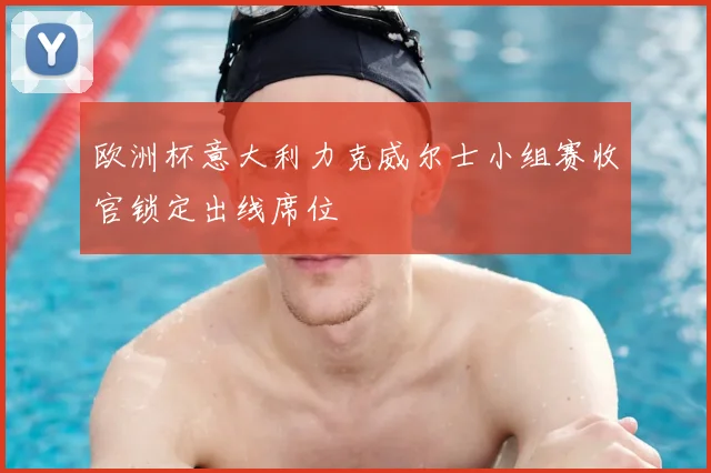 欧洲杯意大利力克威尔士小组赛收官锁定出线席位