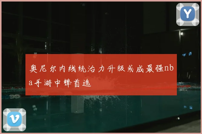 奥尼尔内线统治力升级或成最强nba手游中锋首选