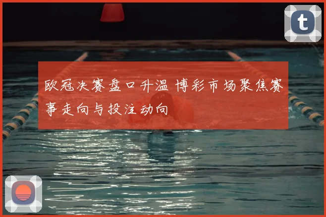 欧冠决赛盘口升温 博彩市场聚焦赛事走向与投注动向