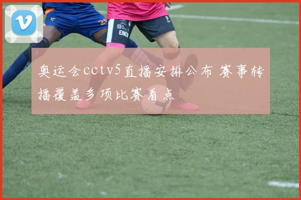 奥运会cctv5直播安排公布 赛事转播覆盖多项比赛看点