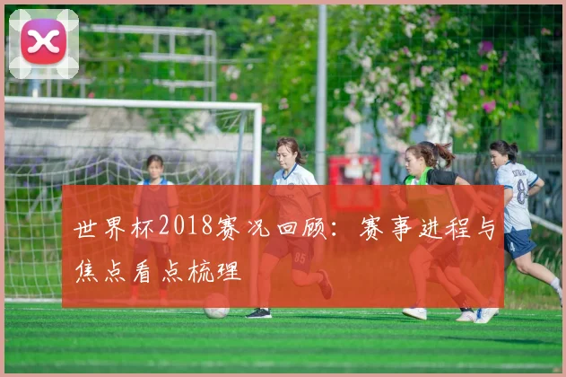 世界杯2018赛况回顾：赛事进程与焦点看点梳理