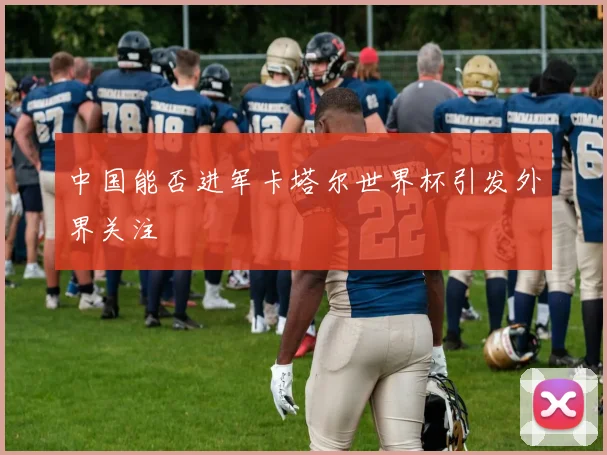 中国能否进军卡塔尔世界杯引发外界关注