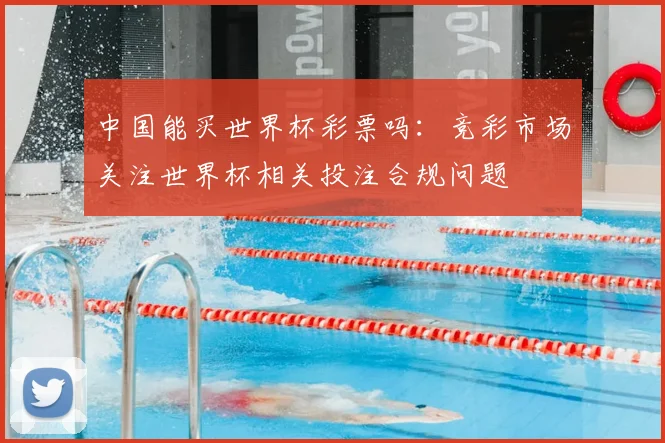 中国能买世界杯彩票吗：竞彩市场关注世界杯相关投注合规问题
