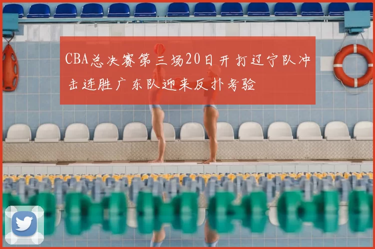 CBA总决赛第三场20日开打辽宁队冲击连胜广东队迎来反扑考验