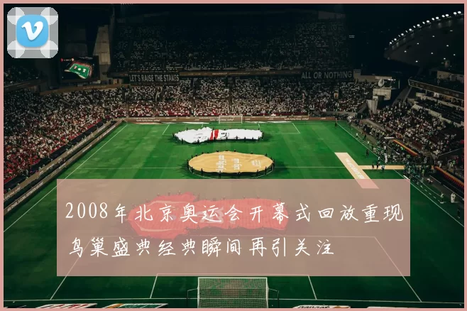 2008年北京奥运会开幕式回放重现鸟巢盛典经典瞬间再引关注
