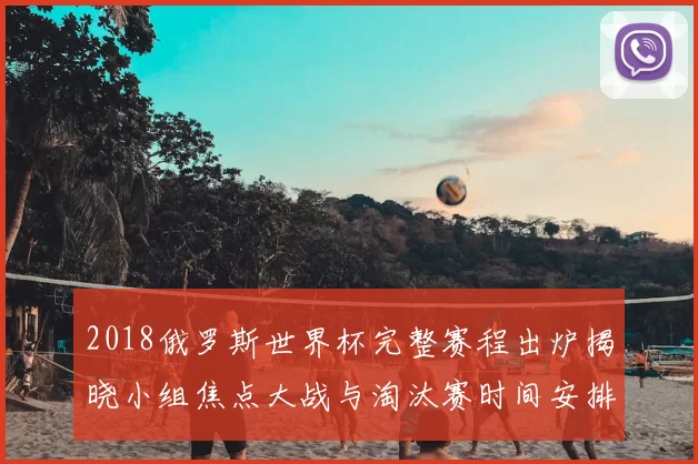 2018俄罗斯世界杯完整赛程出炉揭晓小组焦点大战与淘汰赛时间安排