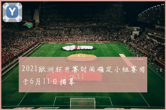 2021欧洲杯开赛时间确定小组赛将于6月11日揭幕