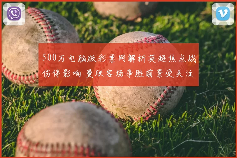 500万电脑版彩票网解析英超焦点战伤停影响 曼联客场争胜前景受关注