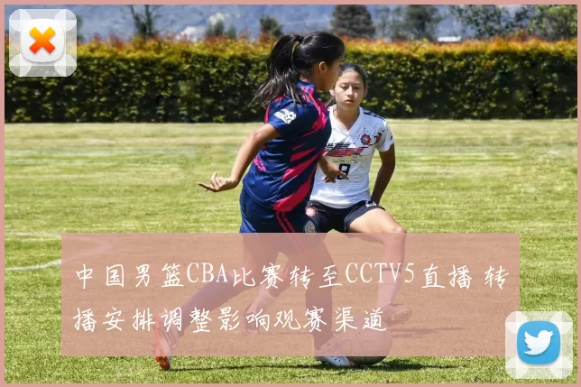 中国男篮CBA比赛转至CCTV5直播 转播安排调整影响观赛渠道