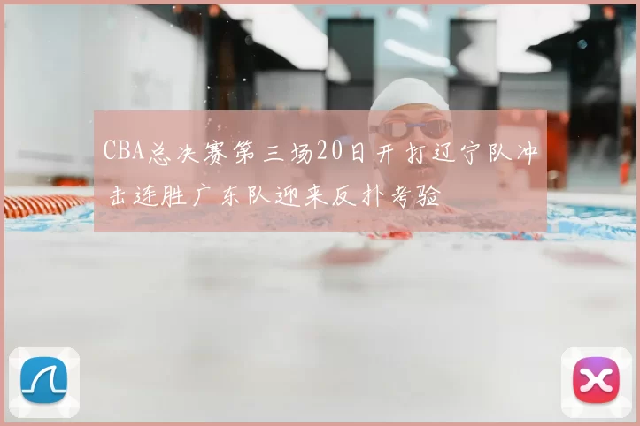CBA总决赛第三场20日开打辽宁队冲击连胜广东队迎来反扑考验