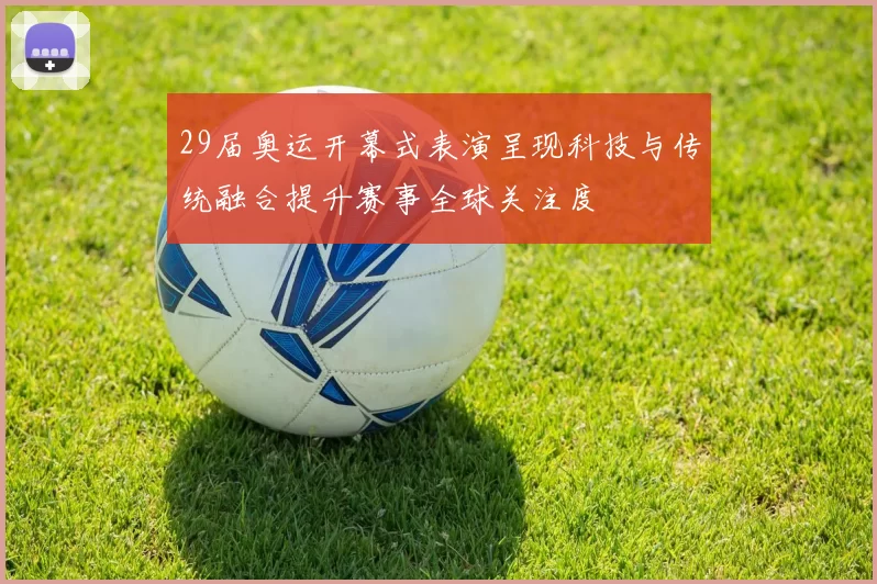 29届奥运开幕式表演呈现科技与传统融合提升赛事全球关注度