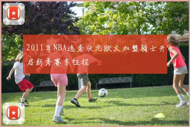 2011年NBA选秀状元欧文加盟骑士开启新秀赛季征程