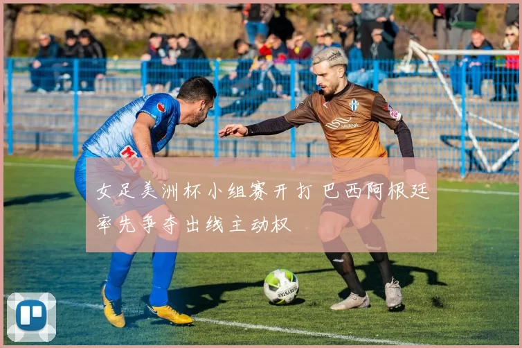 女足美洲杯小组赛开打 巴西阿根廷率先争夺出线主动权