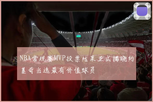 NBA常规赛MVP投票结果正式揭晓约基奇当选最有价值球员
