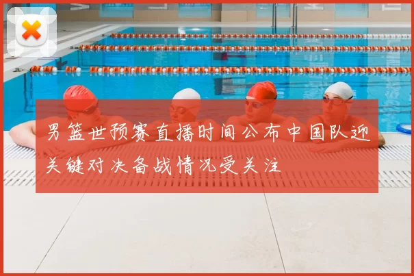 男篮世预赛直播时间公布中国队迎关键对决备战情况受关注