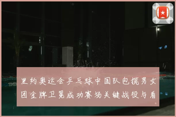 里约奥运会乒乓球中国队包揽男女团金牌卫冕成功赛场关键战役与看点