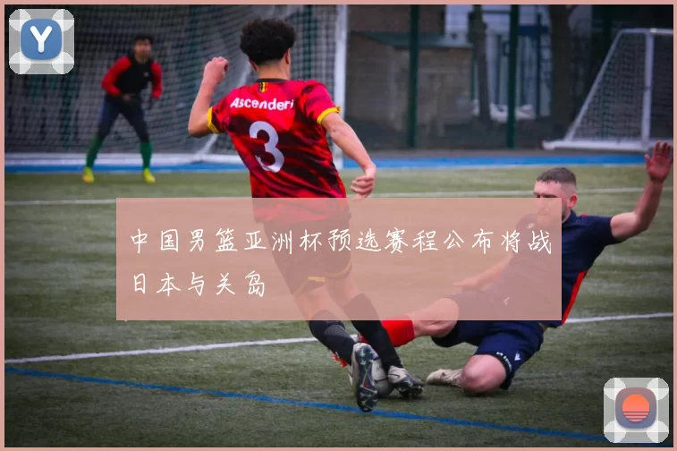 中国男篮亚洲杯预选赛程公布将战日本与关岛