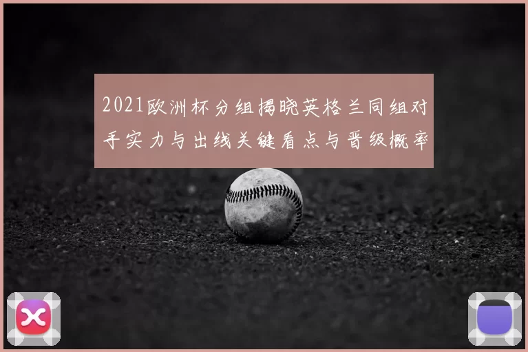 2021欧洲杯分组揭晓英格兰同组对手实力与出线关键看点与晋级概率