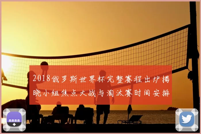 2018俄罗斯世界杯完整赛程出炉揭晓小组焦点大战与淘汰赛时间安排