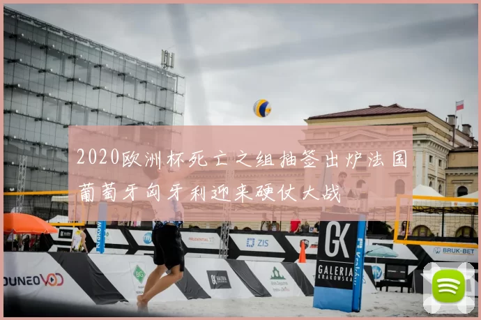 2020欧洲杯死亡之组抽签出炉法国葡萄牙匈牙利迎来硬仗大战