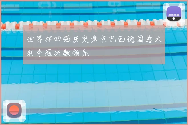 世界杯四强历史盘点巴西德国意大利夺冠次数领先