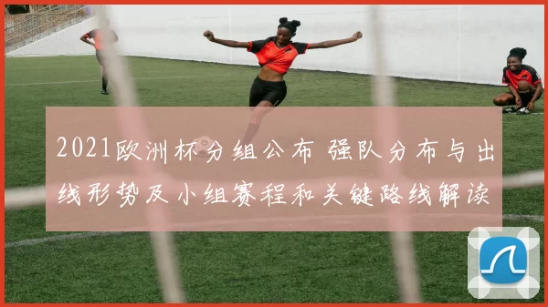 2021欧洲杯分组公布 强队分布与出线形势及小组赛程和关键路线解读