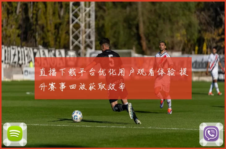 直播下载平台优化用户观看体验 提升赛事回放获取效率