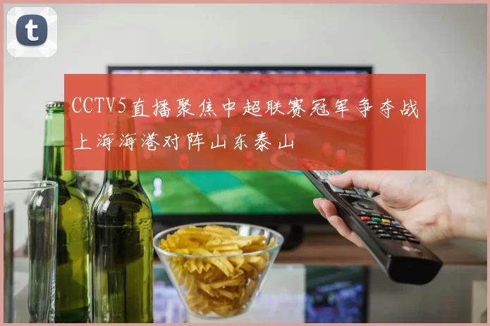 CCTV5直播聚焦中超联赛冠军争夺战上海海港对阵山东泰山