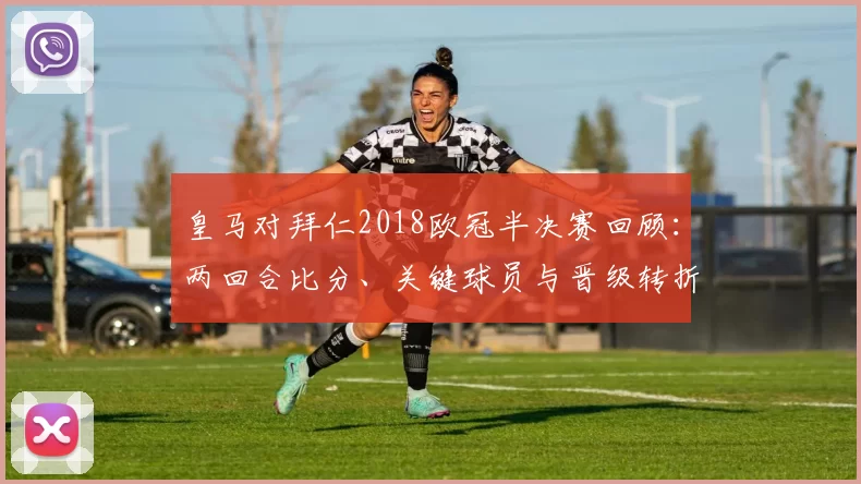 皇马对拜仁2018欧冠半决赛回顾：两回合比分、关键球员与晋级转折
