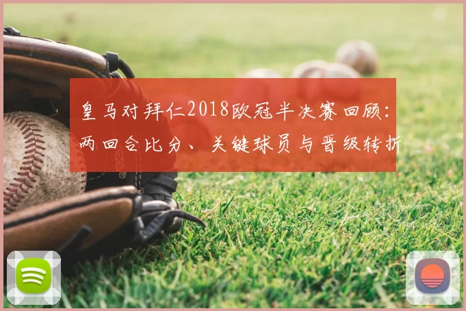皇马对拜仁2018欧冠半决赛回顾：两回合比分、关键球员与晋级转折