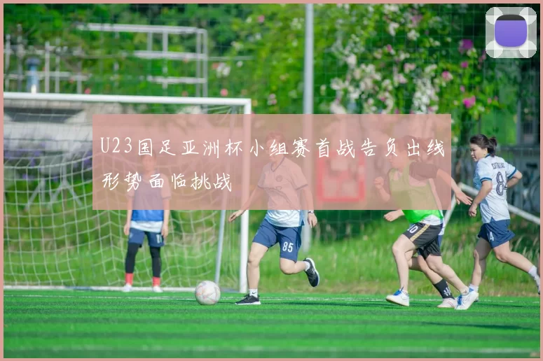 U23国足亚洲杯小组赛首战告负出线形势面临挑战