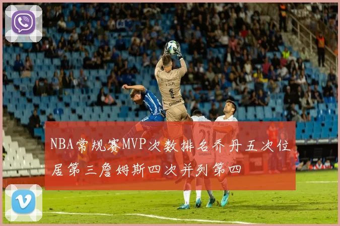 NBA常规赛MVP次数排名乔丹五次位居第三詹姆斯四次并列第四
