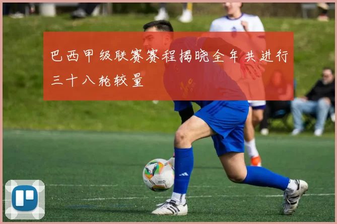 巴西甲级联赛赛程揭晓全年共进行三十八轮较量