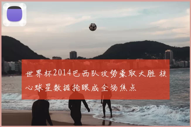 世界杯2014巴西队攻势豪取大胜 核心球星数据抢眼成全场焦点