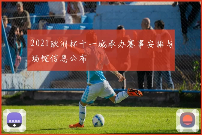 2021欧洲杯十一城承办赛事安排与场馆信息公布