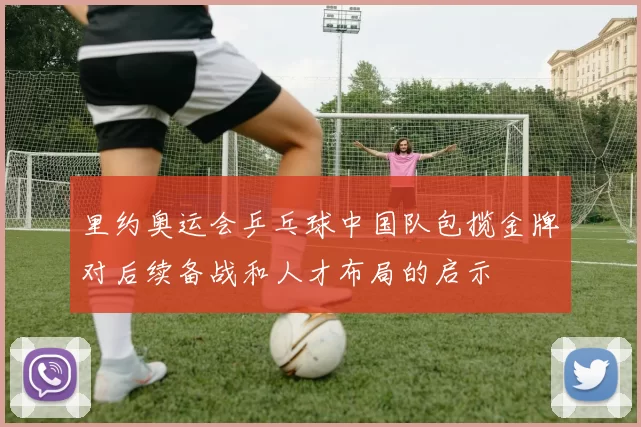 里约奥运会乒乓球中国队包揽金牌对后续备战和人才布局的启示