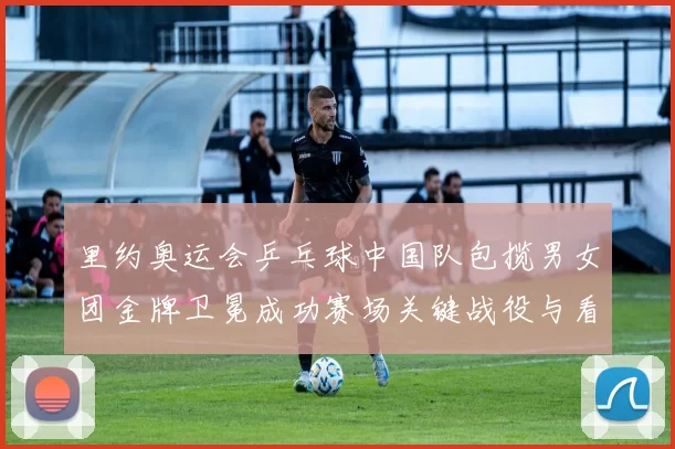 里约奥运会乒乓球中国队包揽男女团金牌卫冕成功赛场关键战役与看点