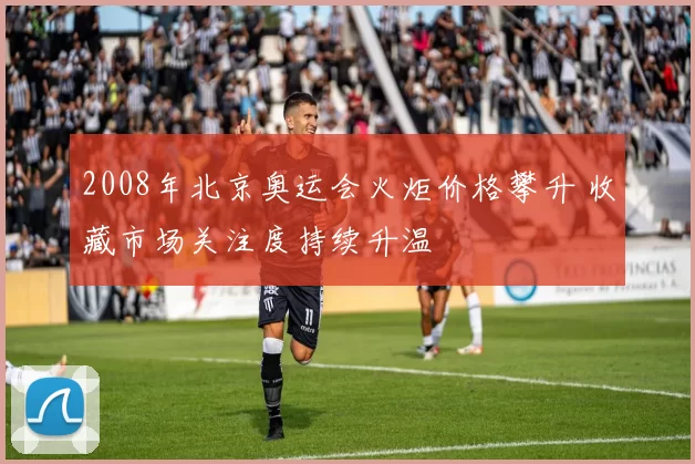 2008年北京奥运会火炬价格攀升 收藏市场关注度持续升温